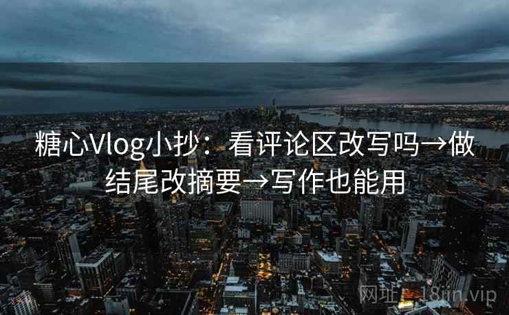 糖心Vlog小抄：看评论区改写吗→做结尾改摘要→写作也能用  第2张