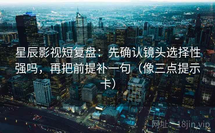 星辰影视短复盘：先确认镜头选择性强吗，再把前提补一句（像三点提示卡）