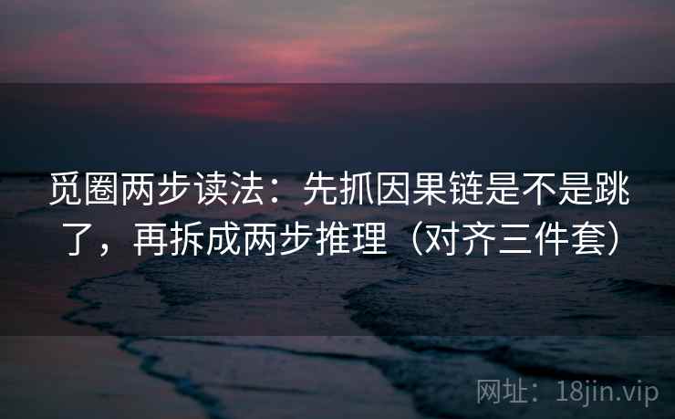 觅圈两步读法：先抓因果链是不是跳了，再拆成两步推理（对齐三件套）  第1张