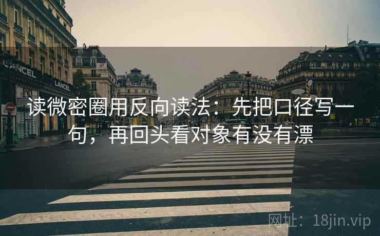 读微密圈用反向读法:先把口径写一句,再回头看对象有没有漂 第2张 读微密圈用反向读法:先把口径写一句,再回头看对象有没有漂 第2张