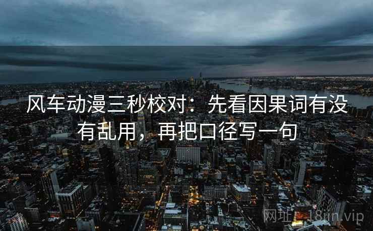 风车动漫三秒校对:先看因果词有没有乱用,再把口径写一句 第1张 风车动漫三秒校对:先看因果词有没有乱用,再把口径写一句 第1张