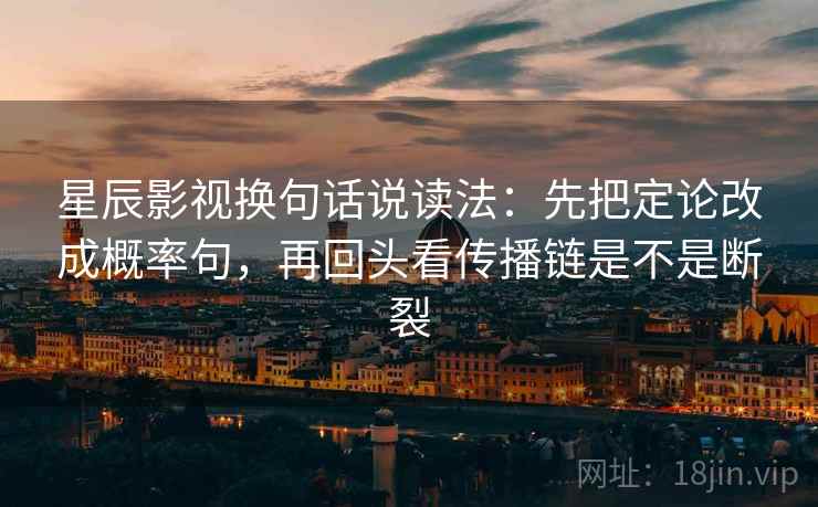 星辰影视换句话说读法:先把定论改成概率句,再回头看传播链是不是断裂 第1张 星辰影视换句话说读法:先把定论改成概率句,再回头看传播链是不是断裂 第1张