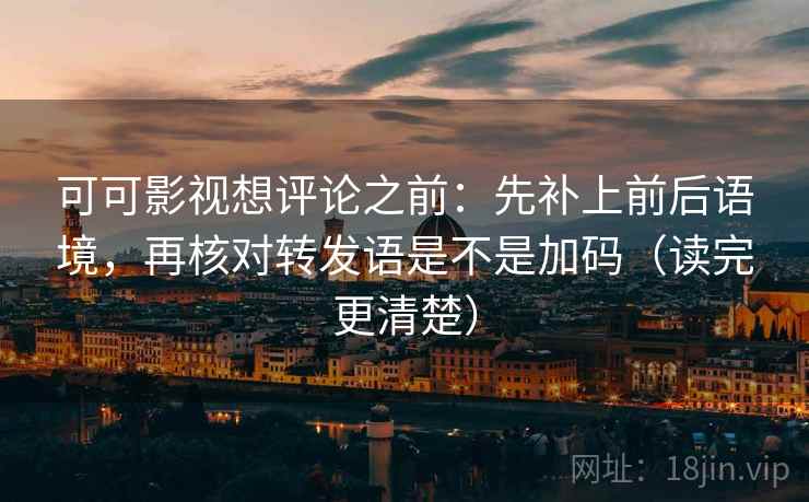 可可影视想评论之前:先补上前后语境,再核对转发语是不是加码(读完更清楚)
