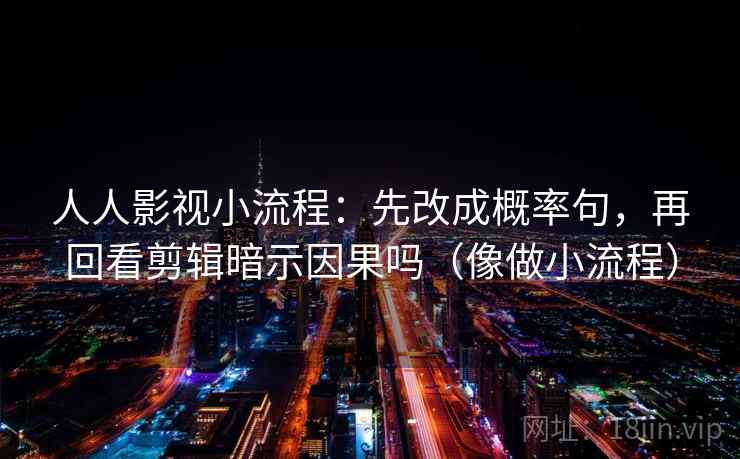 人人影视小流程：先改成概率句，再回看剪辑暗示因果吗（像做小流程）  第2张