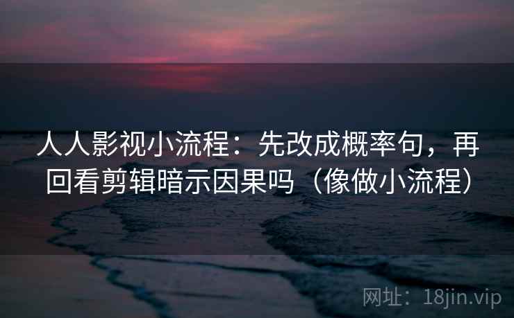人人影视小流程：先改成概率句，再回看剪辑暗示因果吗（像做小流程）  第1张