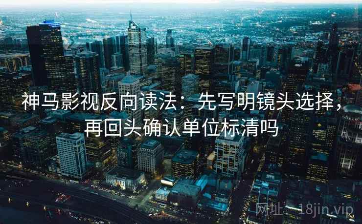 神马影视反向读法:先写明镜头选择,再回头确认单位标清吗 第1张 神马影视反向读法:先写明镜头选择,再回头确认单位标清吗 第1张