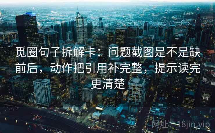 觅圈句子拆解卡：问题截图是不是缺前后，动作把引用补完整，提示读完更清楚  第2张
