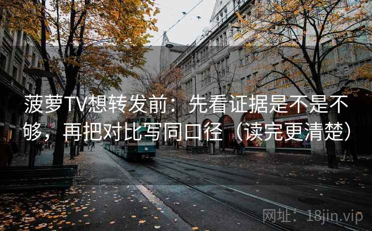 菠萝TV想转发前:先看证据是不是不够,再把对比写同口径(读完更清楚) 第1张 菠萝TV想转发前:先看证据是不是不够,再把对比写同口径(读完更清楚) 第1张