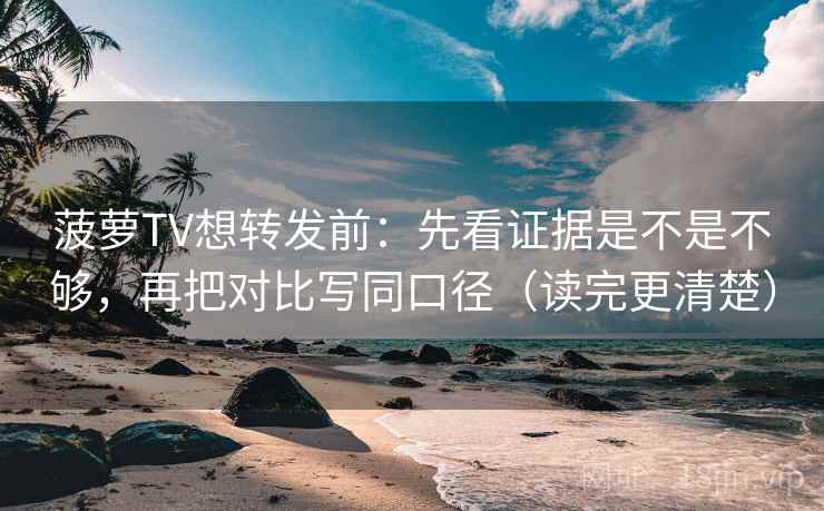 菠萝TV想转发前:先看证据是不是不够,再把对比写同口径(读完更清楚) 第2张 菠萝TV想转发前:先看证据是不是不够,再把对比写同口径(读完更清楚) 第2张