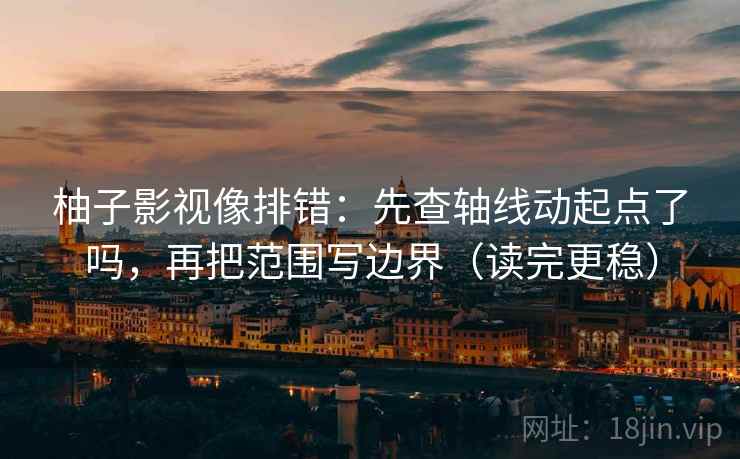 柚子影视像排错:先查轴线动起点了吗,再把范围写边界(读完更稳)