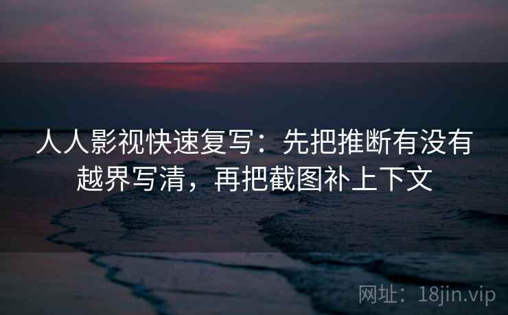 人人影视快速复写:先把推断有没有越界写清,再把截图补上下文 第2张 人人影视快速复写:先把推断有没有越界写清,再把截图补上下文 第2张