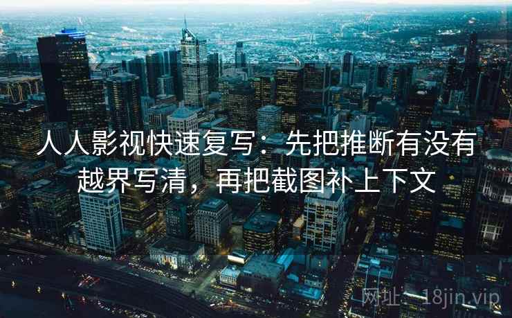人人影视快速复写:先把推断有没有越界写清,再把截图补上下文