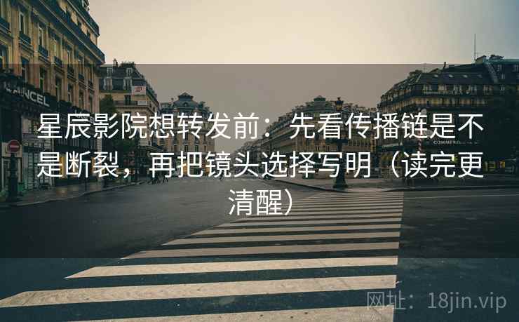 星辰影院想转发前：先看传播链是不是断裂，再把镜头选择写明（读完更清醒）  第1张