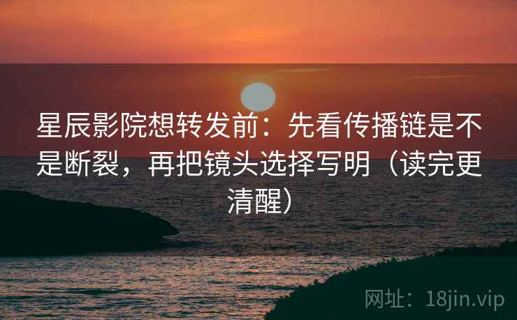 星辰影院想转发前：先看传播链是不是断裂，再把镜头选择写明（读完更清醒）  第2张
