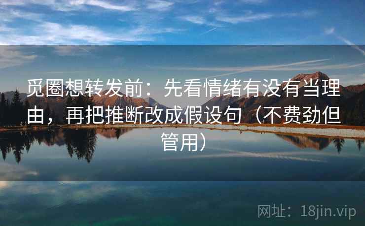 觅圈想转发前:先看情绪有没有当理由,再把推断改成假设句(不费劲但管用) 第1张 觅圈想转发前:先看情绪有没有当理由,再把推断改成假设句(不费劲但管用) 第1张