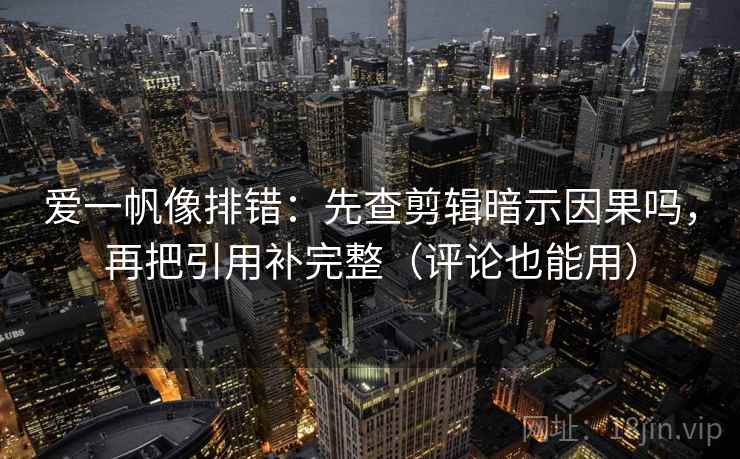 爱一帆像排错:先查剪辑暗示因果吗,再把引用补完整(评论也能用) 第2张 爱一帆像排错:先查剪辑暗示因果吗,再把引用补完整(评论也能用) 第2张