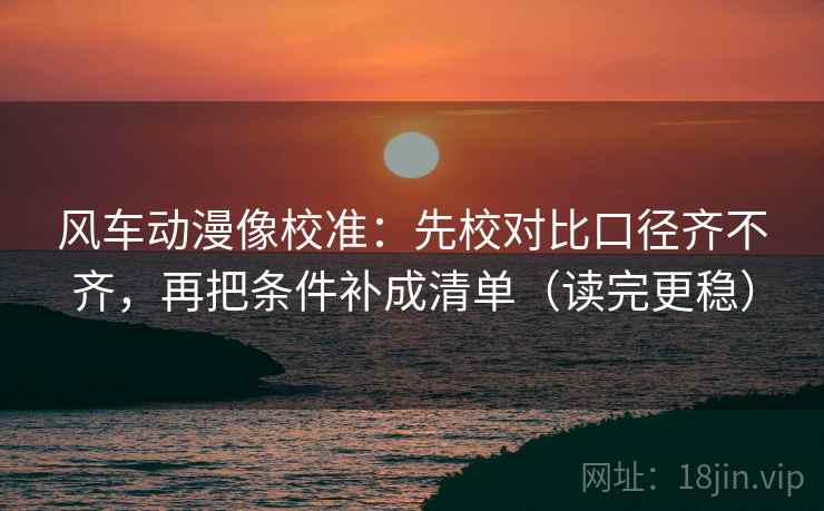 风车动漫像校准：先校对比口径齐不齐，再把条件补成清单（读完更稳）  第1张