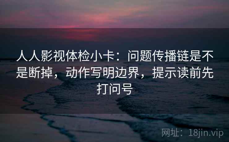人人影视体检小卡:问题传播链是不是断掉,动作写明边界,提示读前先打问号 第1张 人人影视体检小卡:问题传播链是不是断掉,动作写明边界,提示读前先打问号 第1张