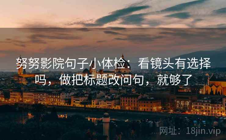 努努影院句子小体检:看镜头有选择吗,做把标题改问句,就够了 第1张 努努影院句子小体检:看镜头有选择吗,做把标题改问句,就够了 第1张