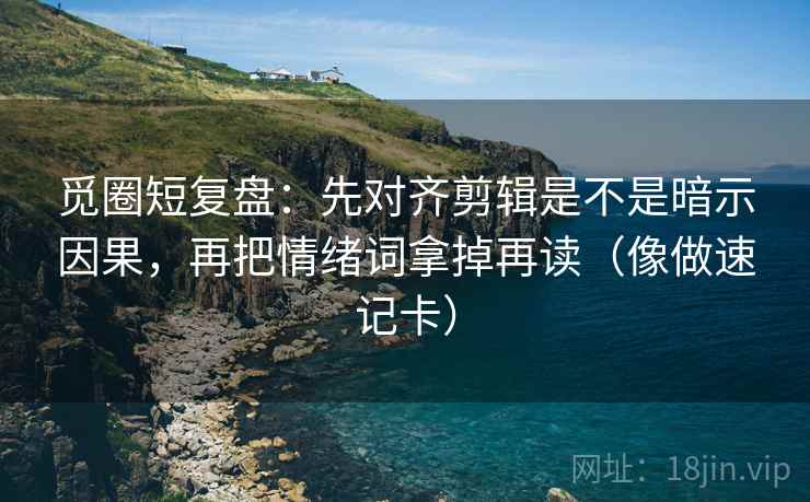 觅圈短复盘：先对齐剪辑是不是暗示因果，再把情绪词拿掉再读（像做速记卡）