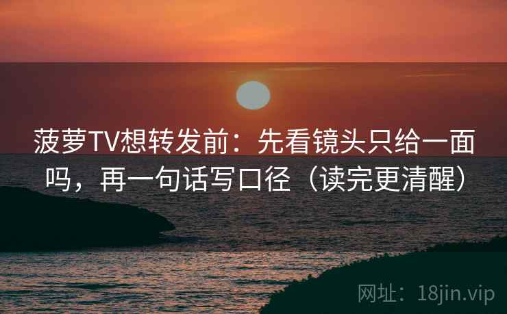 菠萝TV想转发前:先看镜头只给一面吗,再一句话写口径(读完更清醒)