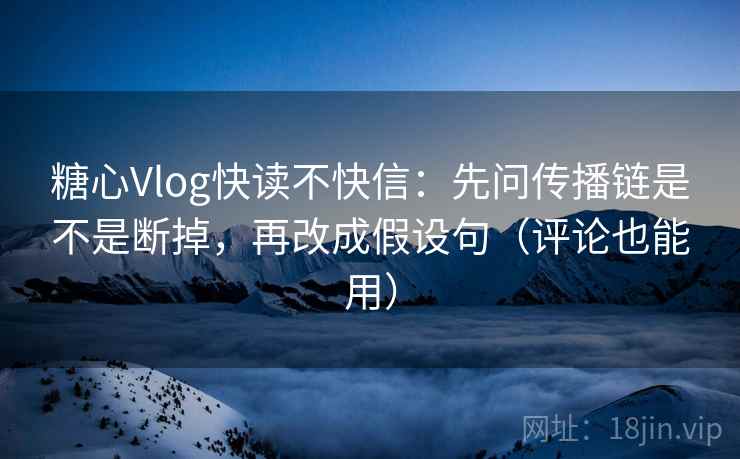 糖心Vlog快读不快信：先问传播链是不是断掉，再改成假设句（评论也能用）  第1张