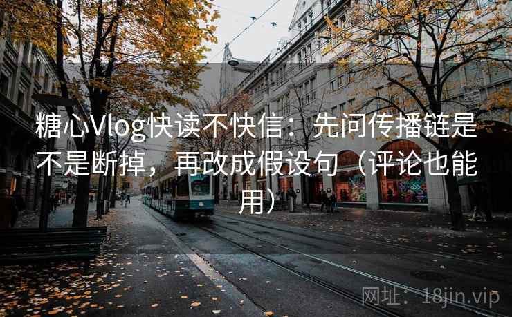 糖心Vlog快读不快信：先问传播链是不是断掉，再改成假设句（评论也能用）  第2张