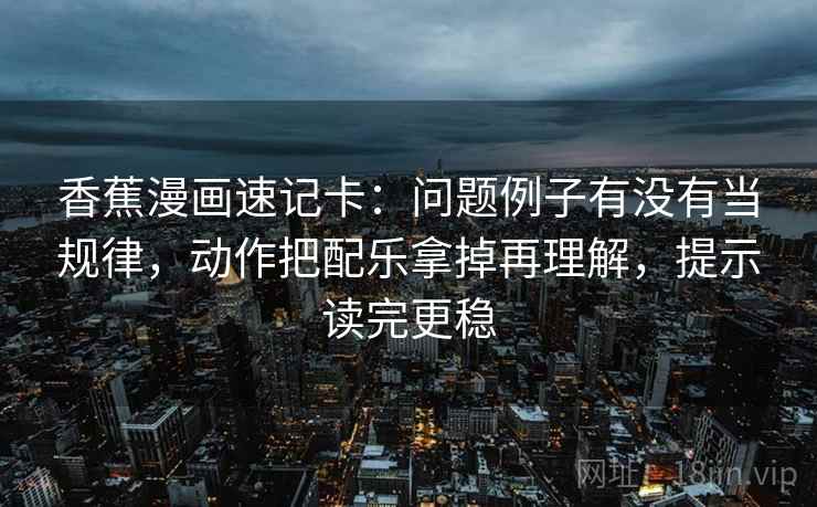 香蕉漫画速记卡：问题例子有没有当规律，动作把配乐拿掉再理解，提示读完更稳  第1张