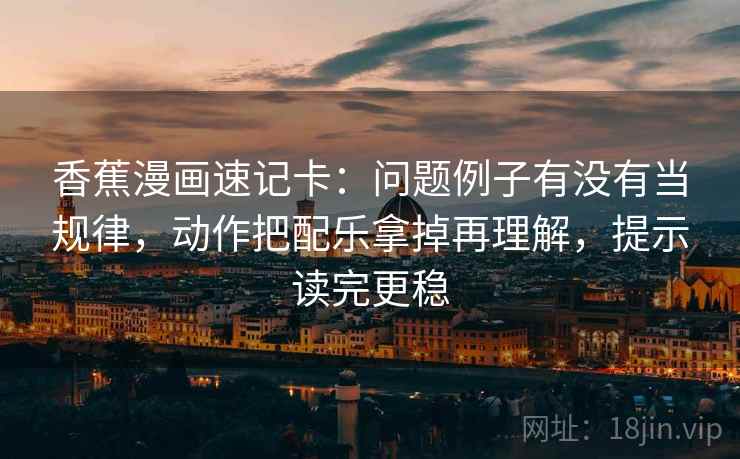 香蕉漫画速记卡：问题例子有没有当规律，动作把配乐拿掉再理解，提示读完更稳  第2张