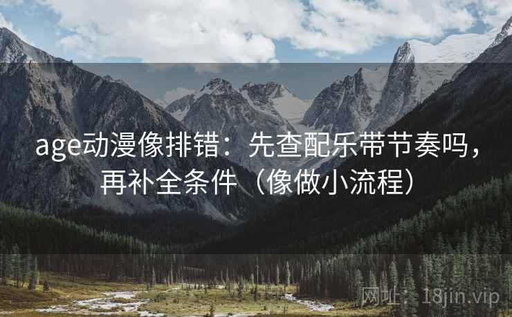 age动漫像排错:先查配乐带节奏吗,再补全条件(像做小流程) 第2张 age动漫像排错:先查配乐带节奏吗,再补全条件(像做小流程) 第2张