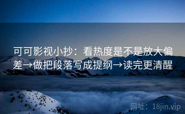 可可影视小抄:看热度是不是放大偏差→做把段落写成提纲→读完更清醒