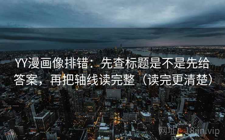 YY漫画像排错:先查标题是不是先给答案,再把轴线读完整(读完更清楚)