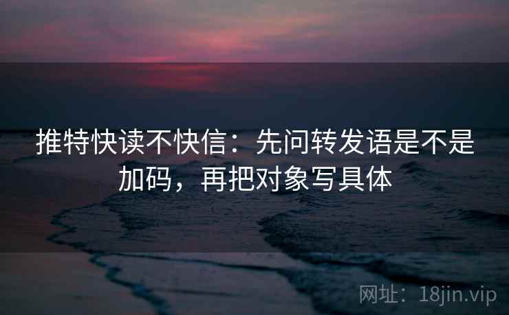 推特快读不快信:先问转发语是不是加码,再把对象写具体 第1张 推特快读不快信:先问转发语是不是加码,再把对象写具体 第1张