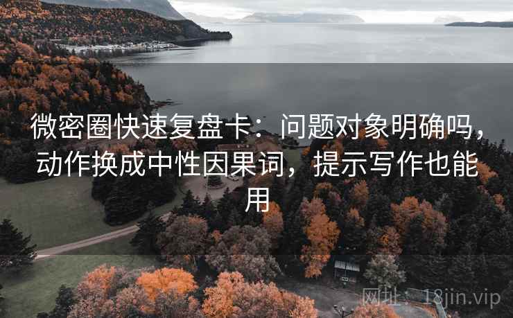 微密圈快速复盘卡:问题对象明确吗,动作换成中性因果词,提示写作也能用 第2张 微密圈快速复盘卡:问题对象明确吗,动作换成中性因果词,提示写作也能用 第2张