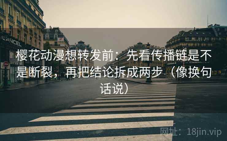 樱花动漫想转发前：先看传播链是不是断裂，再把结论拆成两步（像换句话说）