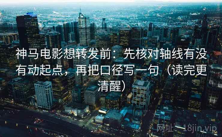 神马电影想转发前:先核对轴线有没有动起点,再把口径写一句(读完更清醒)