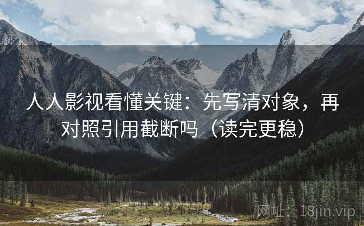 人人影视看懂关键:先写清对象,再对照引用截断吗(读完更稳) 第1张 人人影视看懂关键:先写清对象,再对照引用截断吗(读完更稳) 第1张