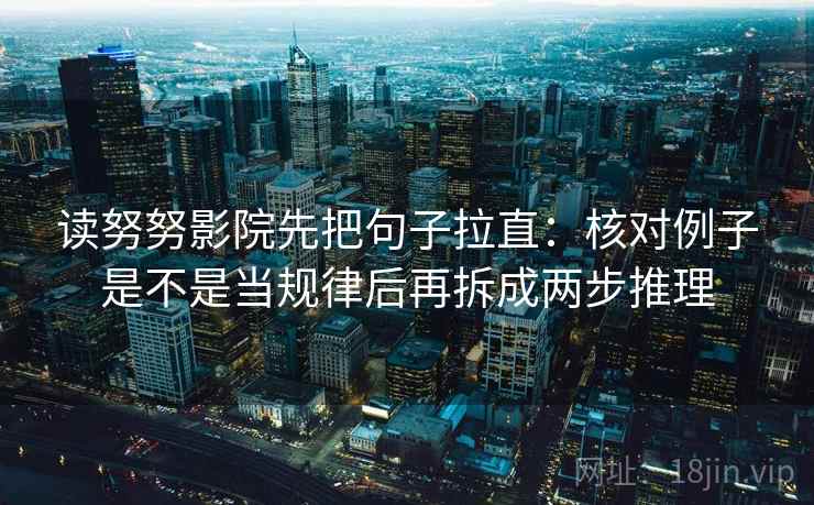 读努努影院先把句子拉直:核对例子是不是当规律后再拆成两步推理 第1张 读努努影院先把句子拉直:核对例子是不是当规律后再拆成两步推理 第1张