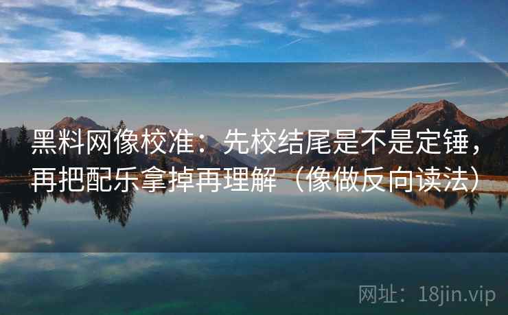 黑料网像校准:先校结尾是不是定锤,再把配乐拿掉再理解(像做反向读法)
