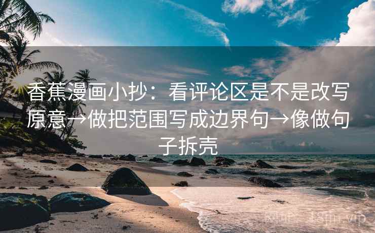 香蕉漫画小抄：看评论区是不是改写原意→做把范围写成边界句→像做句子拆壳  第2张