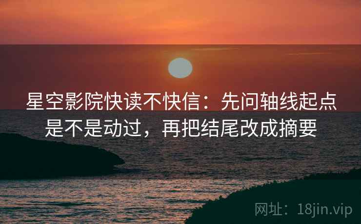 星空影院快读不快信:先问轴线起点是不是动过,再把结尾改成摘要