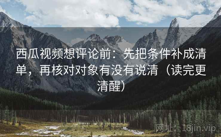 西瓜视频想评论前:先把条件补成清单,再核对对象有没有说清(读完更清醒) 第2张 西瓜视频想评论前:先把条件补成清单,再核对对象有没有说清(读完更清醒) 第2张