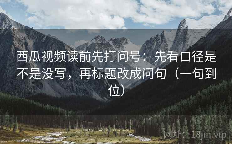 西瓜视频读前先打问号：先看口径是不是没写，再标题改成问句（一句到位）  第1张