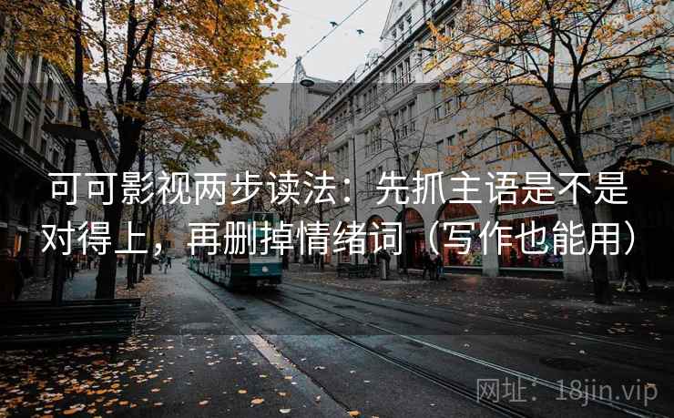 可可影视两步读法:先抓主语是不是对得上,再删掉情绪词(写作也能用)