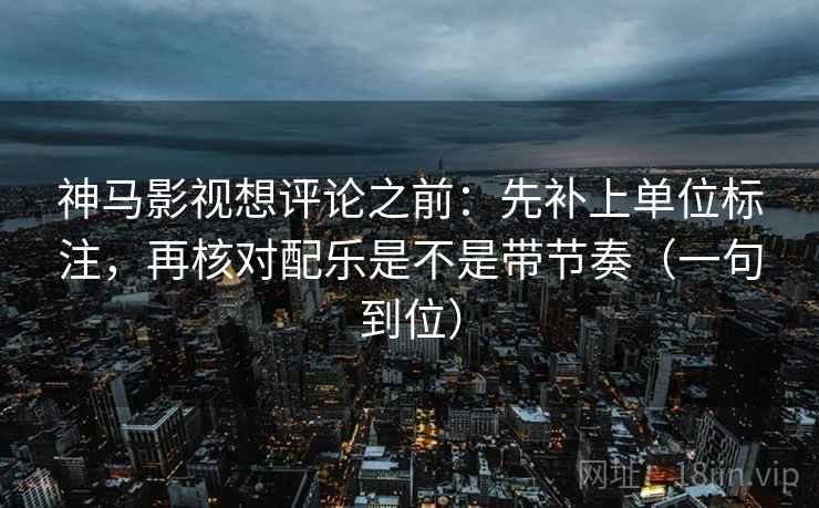 神马影视想评论之前:先补上单位标注,再核对配乐是不是带节奏(一句到位) 第2张 神马影视想评论之前:先补上单位标注,再核对配乐是不是带节奏(一句到位) 第2张