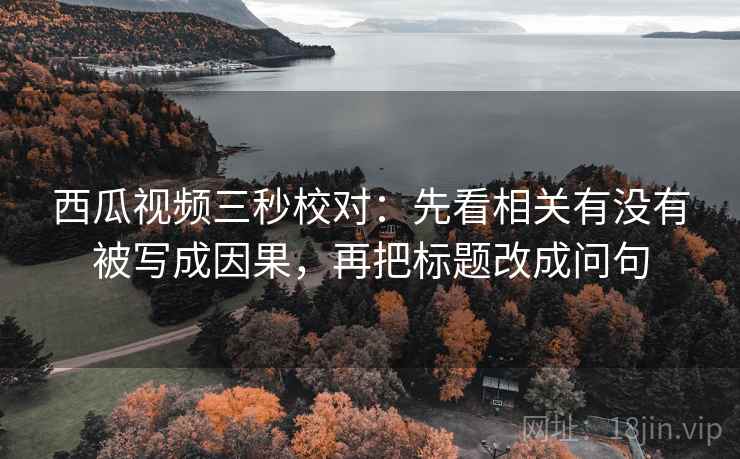 西瓜视频三秒校对：先看相关有没有被写成因果，再把标题改成问句  第2张