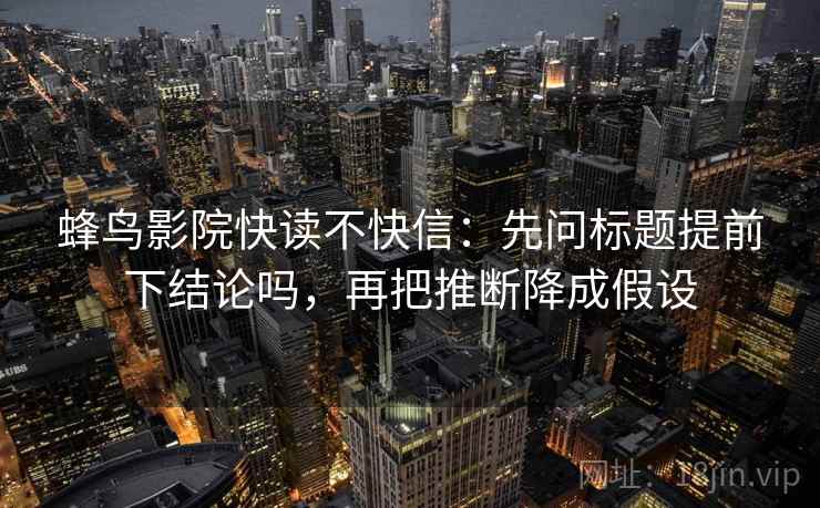 蜂鸟影院快读不快信:先问标题提前下结论吗,再把推断降成假设