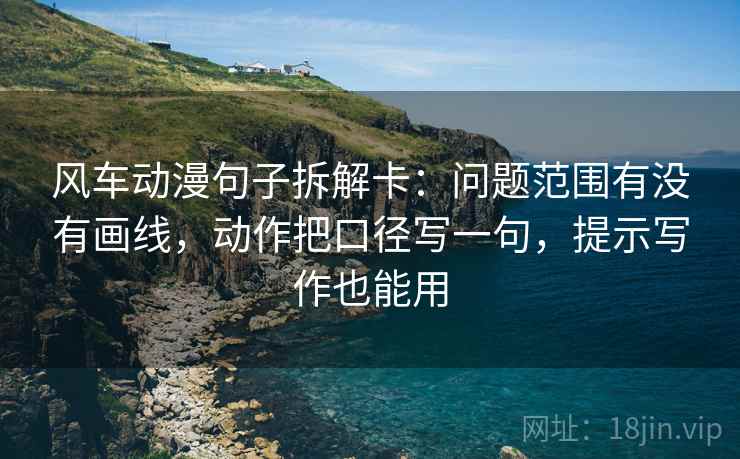 风车动漫句子拆解卡：问题范围有没有画线，动作把口径写一句，提示写作也能用