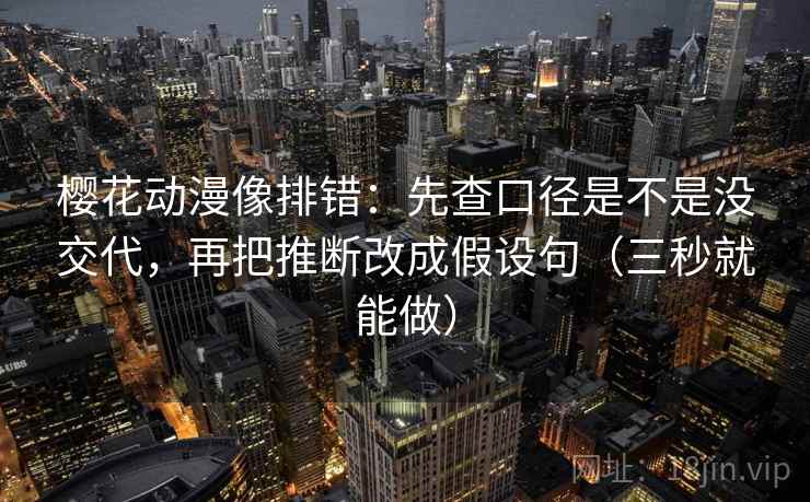 樱花动漫像排错:先查口径是不是没交代,再把推断改成假设句(三秒就能做) 第2张 樱花动漫像排错:先查口径是不是没交代,再把推断改成假设句(三秒就能做) 第2张