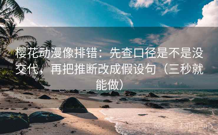 樱花动漫像排错：先查口径是不是没交代，再把推断改成假设句（三秒就能做）